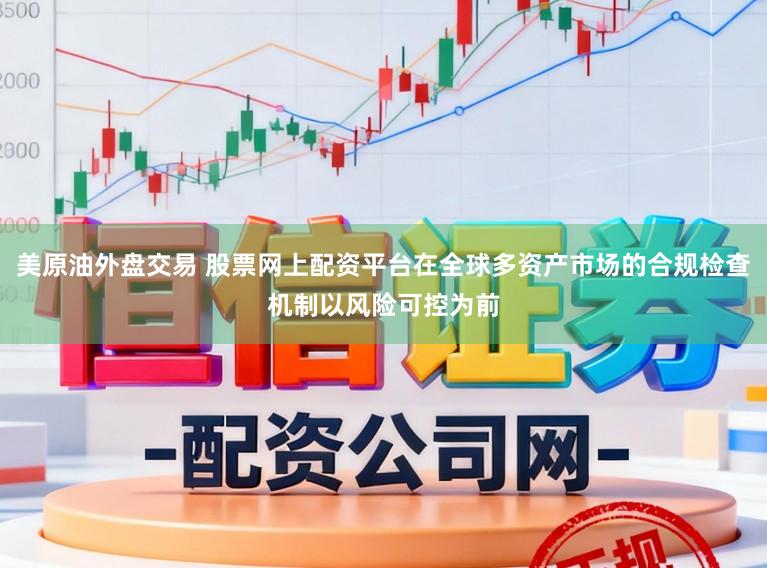 美原油外盘交易 股票网上配资平台在全球多资产市场的合规检查机制以风险可控为前