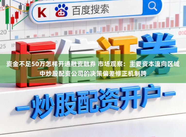 资金不足50万怎样开通融资融券 市场观察：主要资本流向区域中炒股配资公司的决策偏差修正机制跨