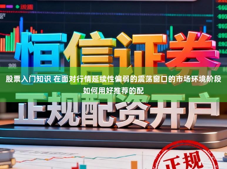股票入门知识 在面对行情延续性偏弱的震荡窗口的市场环境阶段如何用好推荐的配