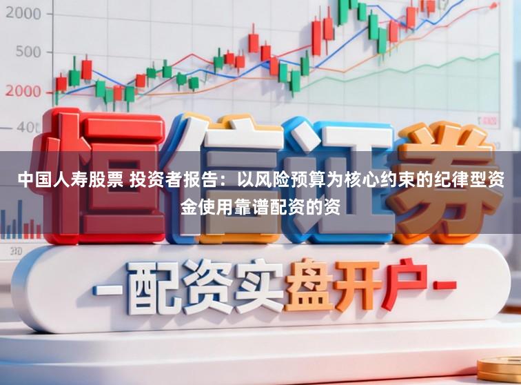 中国人寿股票 投资者报告：以风险预算为核心约束的纪律型资金使用靠谱配资的资