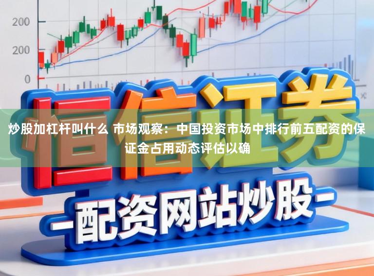 炒股加杠杆叫什么 市场观察：中国投资市场中排行前五配资的保证金占用动态评估以确
