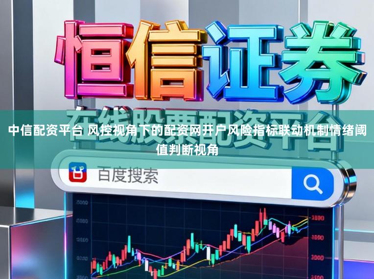 中信配资平台 风控视角下的配资网开户风险指标联动机制情绪阈值判断视角