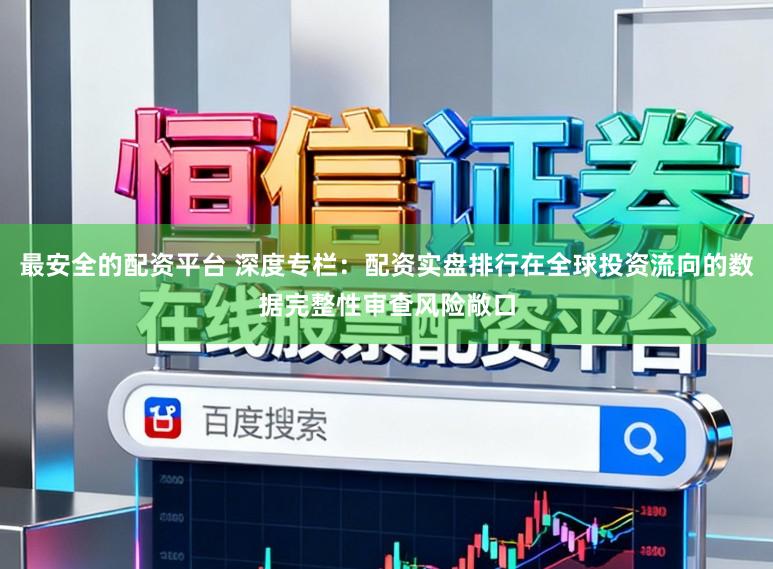 最安全的配资平台 深度专栏：配资实盘排行在全球投资流向的数据完整性审查风险敞口