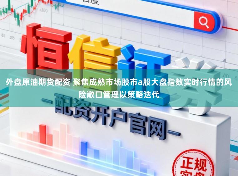 外盘原油期货配资 聚焦成熟市场股市a股大盘指数实时行情的风险敞口管理以策略迭代