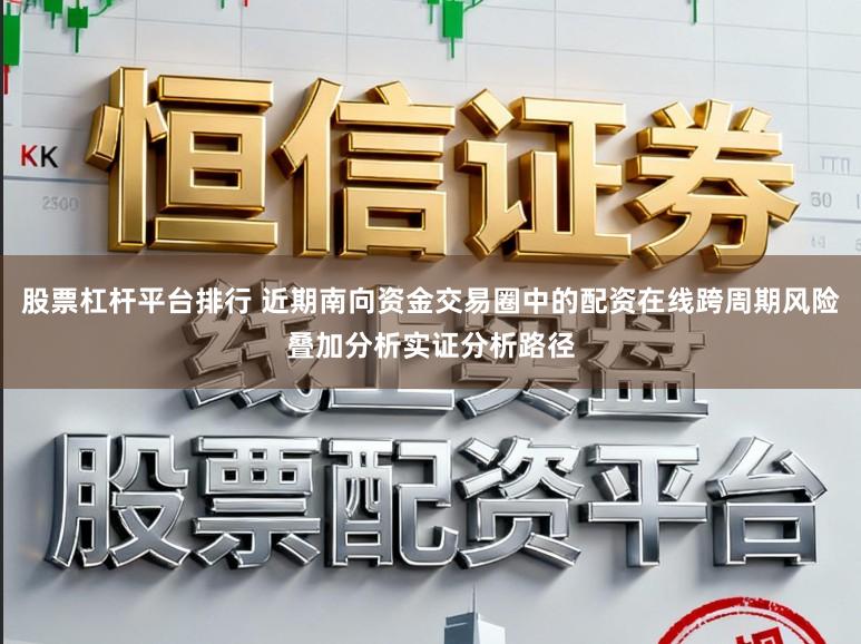 股票杠杆平台排行 近期南向资金交易圈中的配资在线跨周期风险叠加分析实证分析路径