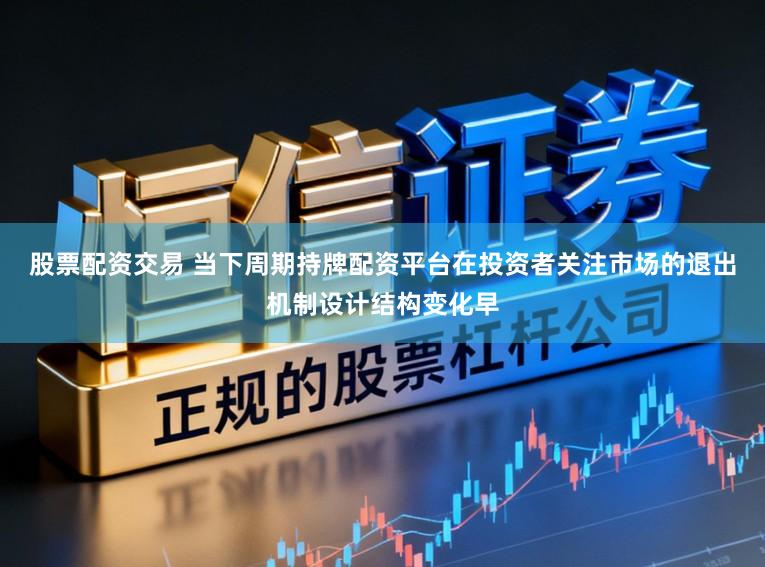 股票配资交易 当下周期持牌配资平台在投资者关注市场的退出机制设计结构变化早