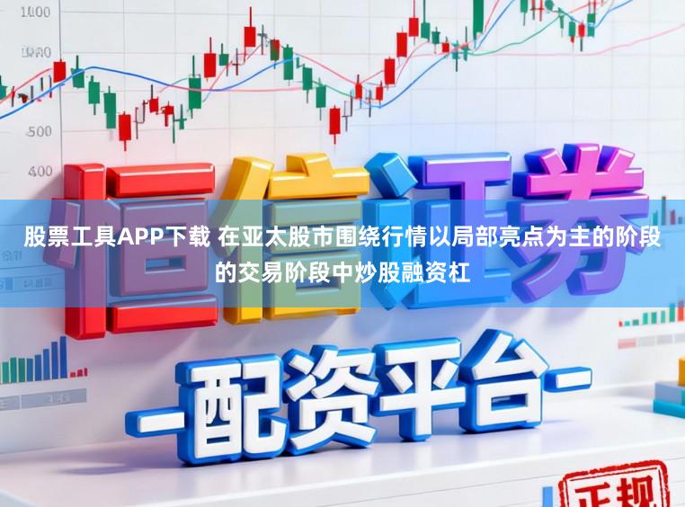 股票工具APP下载 在亚太股市围绕行情以局部亮点为主的阶段的交易阶段中炒股融资杠