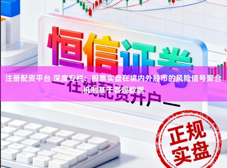 注册配资平台 深度专栏：股票实盘在境内外股市的风险信号聚合机制基于客观数据