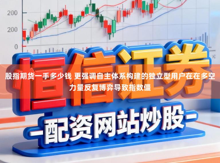 股指期货一手多少钱 更强调自主体系构建的独立型用户在在多空力量反复博弈导致指数僵