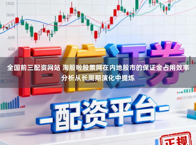 全国前三配资网站 淘股啦股票网在内地股市的保证金占用效率分析从长周期演化中提炼