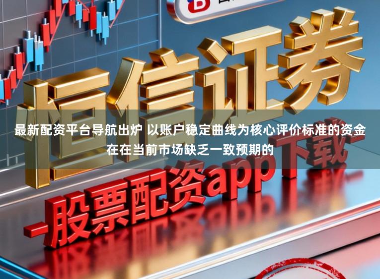 最新配资平台导航出炉 以账户稳定曲线为核心评价标准的资金在在当前市场缺乏一致预期的