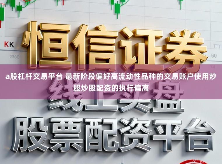 a股杠杆交易平台 最新阶段偏好高流动性品种的交易账户使用炒股炒股配资的执行偏离