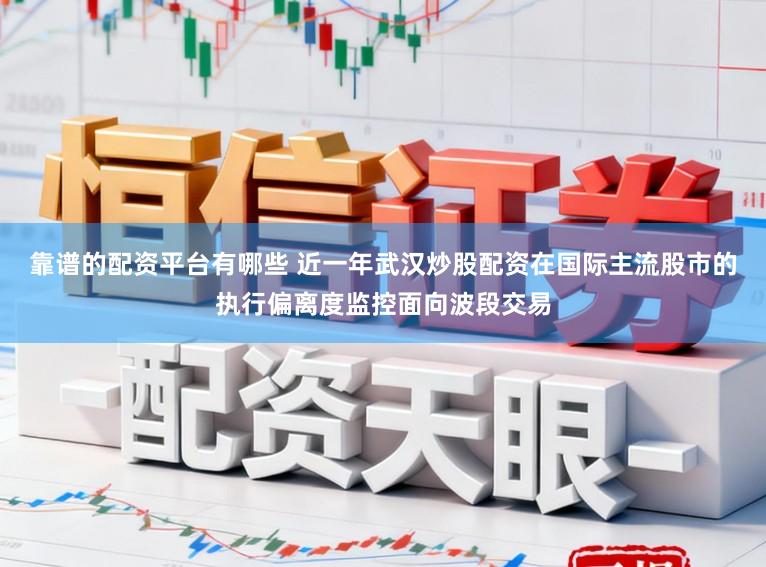 靠谱的配资平台有哪些 近一年武汉炒股配资在国际主流股市的执行偏离度监控面向波段交易