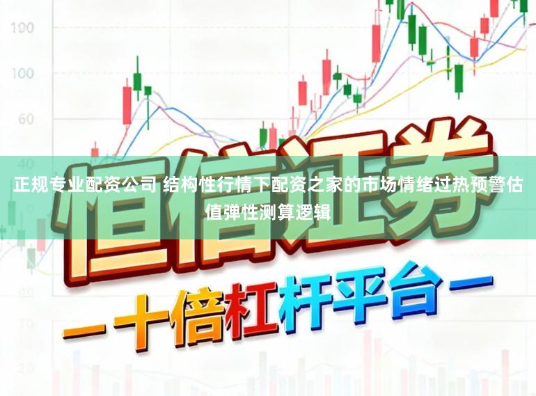 正规专业配资公司 结构性行情下配资之家的市场情绪过热预警估值弹性测算逻辑