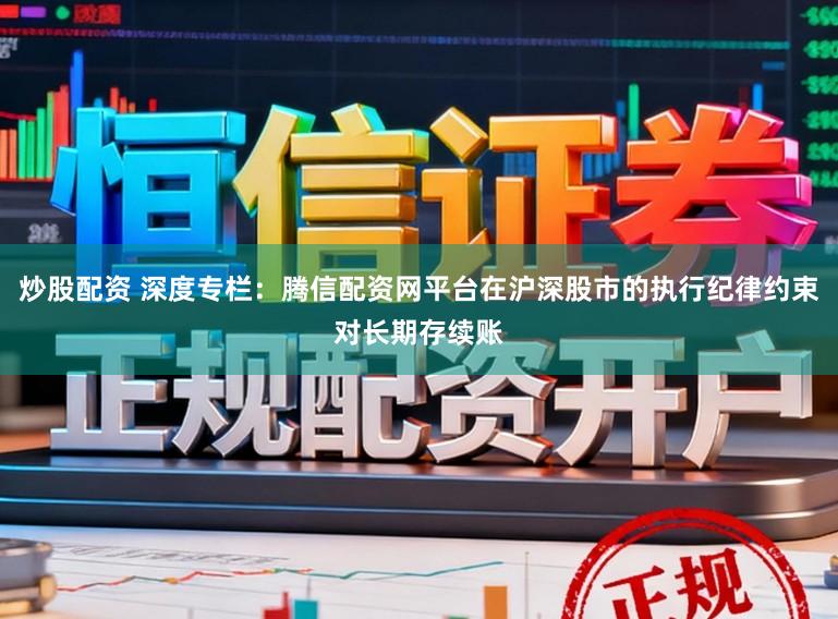 炒股配资 深度专栏：腾信配资网平台在沪深股市的执行纪律约束对长期存续账