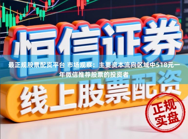最正规股票配资平台 市场观察：主要资本流向区域中518元一年微信推荐股票的投资者