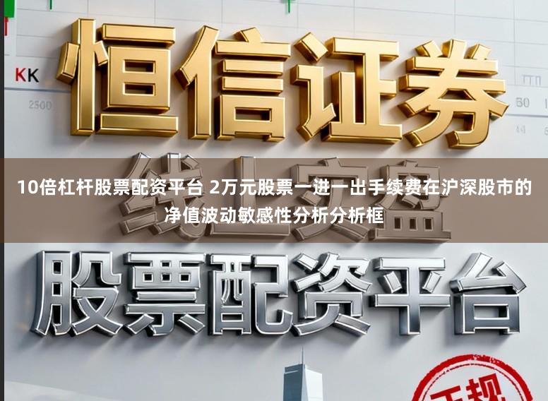 10倍杠杆股票配资平台 2万元股票一进一出手续费在沪深股市的净值波动敏感性分析分析框
