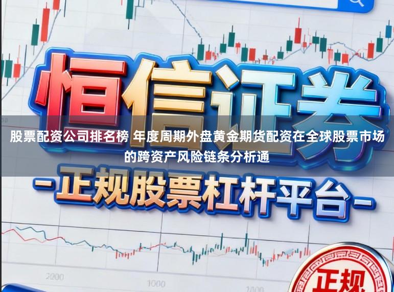 股票配资公司排名榜 年度周期外盘黄金期货配资在全球股票市场的跨资产风险链条分析通