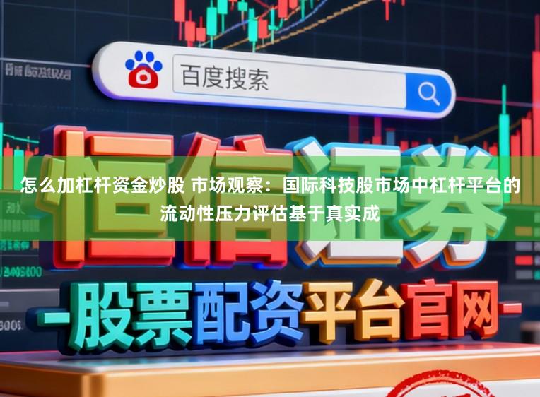 怎么加杠杆资金炒股 市场观察：国际科技股市场中杠杆平台的流动性压力评估基于真实成