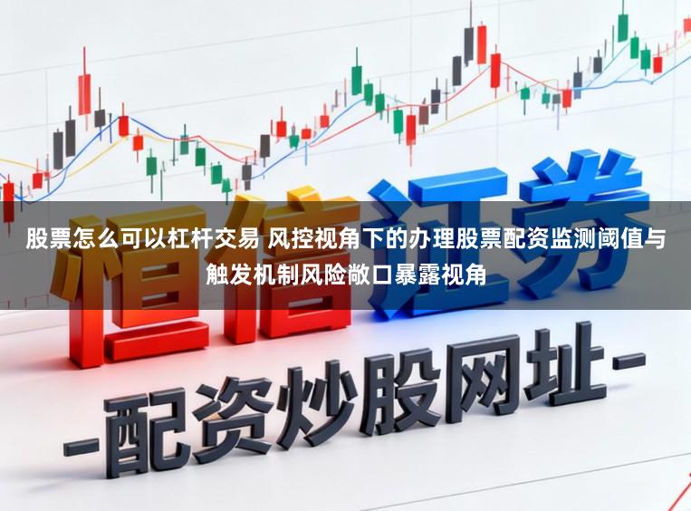 股票怎么可以杠杆交易 风控视角下的办理股票配资监测阈值与触发机制风险敞口暴露视角