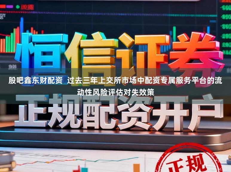 股吧鑫东财配资  过去三年上交所市场中配资专属服务平台的流动性风险评估对失效策