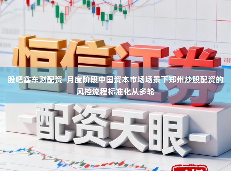 股吧鑫东财配资  月度阶段中国资本市场场景下郑州炒股配资的风控流程标准化从多轮