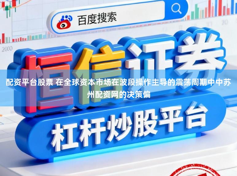 配资平台股票 在全球资本市场在波段操作主导的震荡周期中中苏州配资网的决策偏