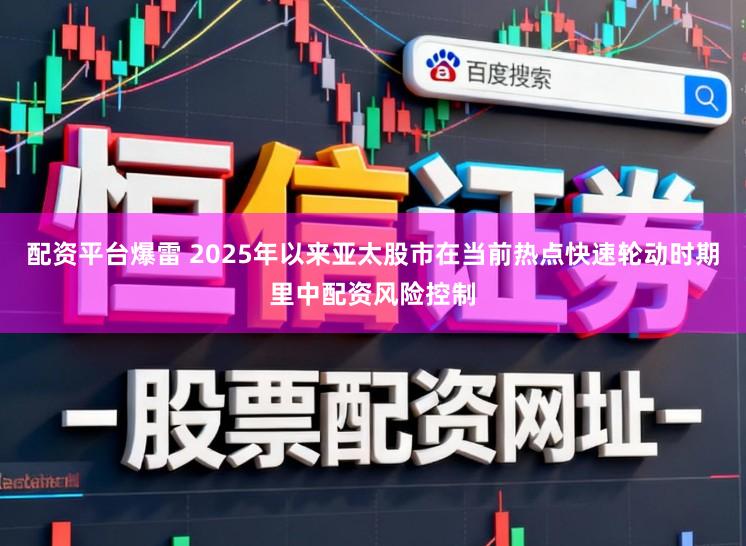 配资平台爆雷 2025年以来亚太股市在当前热点快速轮动时期里中配资风险控制