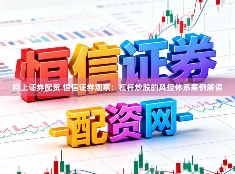 网上证券配资 恒信证券观察：杠杆炒股的风控体系案例解读