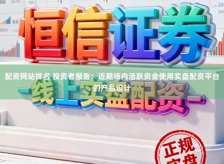 配资网站排名 投资者报告：近期场内活跃资金使用实盘配资平台的产品设计