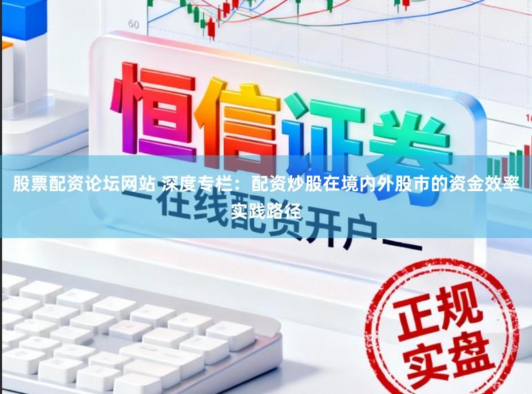 股票配资论坛网站 深度专栏：配资炒股在境内外股市的资金效率实践路径
