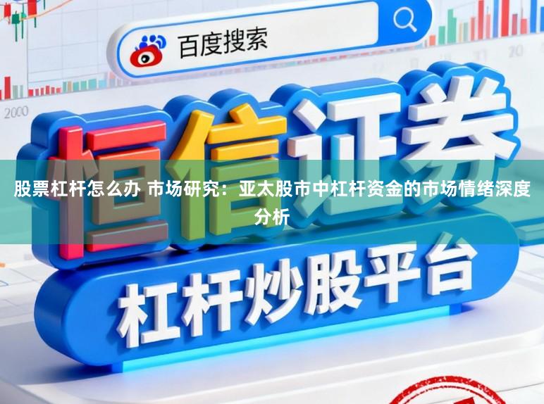 股票杠杆怎么办 市场研究：亚太股市中杠杆资金的市场情绪深度分析