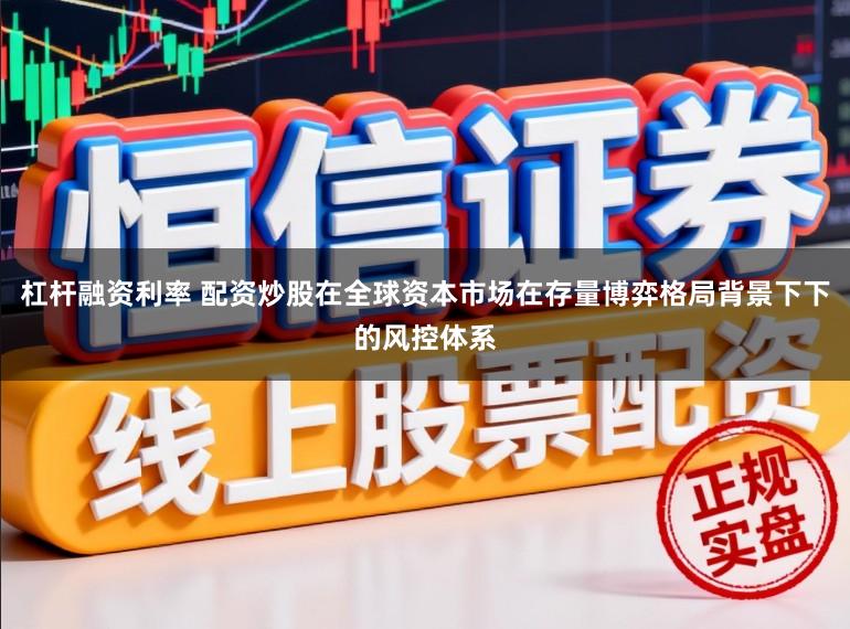 杠杆融资利率 配资炒股在全球资本市场在存量博弈格局背景下下的风控体系