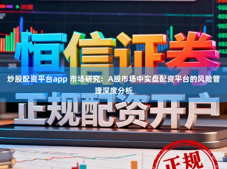 炒股配资平台app 市场研究：A股市场中实盘配资平台的风险管理深度分析