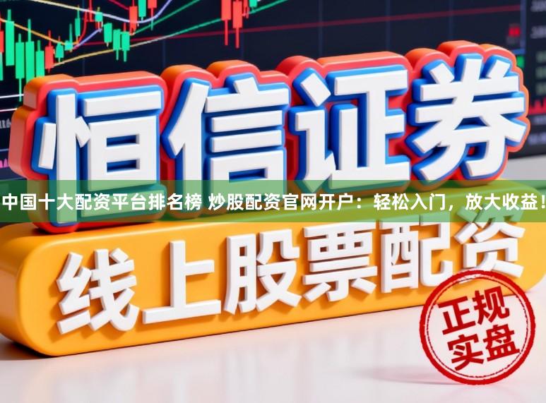 中国十大配资平台排名榜 炒股配资官网开户：轻松入门，放大收益！