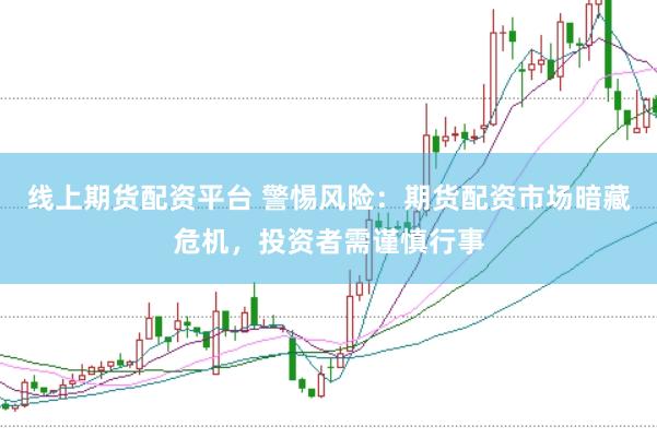 线上期货配资平台 警惕风险：期货配资市场暗藏危机，投资者需谨慎行事