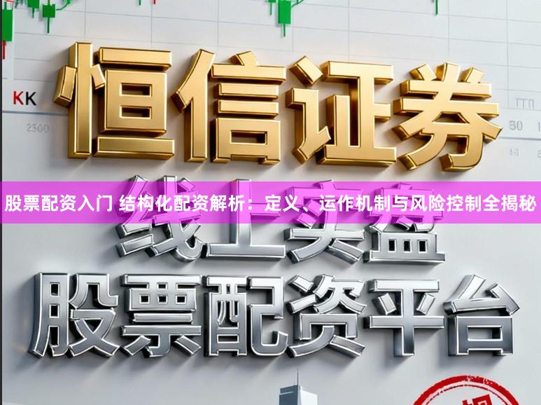 股票配资入门 结构化配资解析：定义、运作机制与风险控制全揭秘