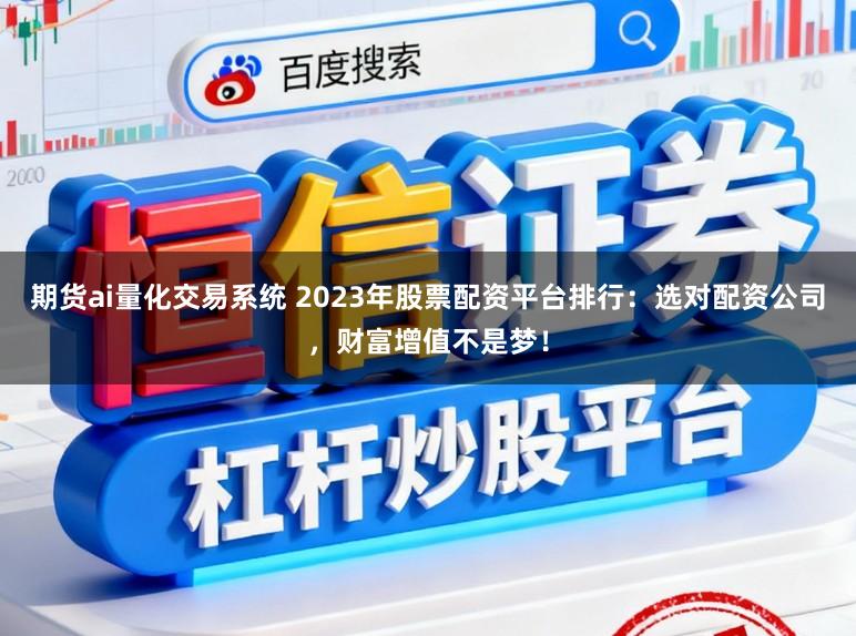 期货ai量化交易系统 2023年股票配资平台排行：选对配资公司，财富增值不是梦！