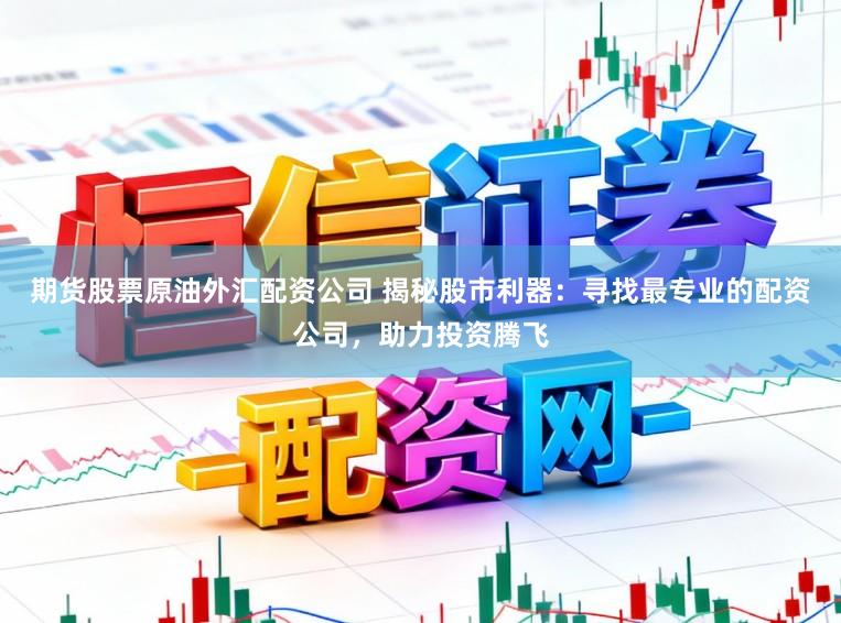 期货股票原油外汇配资公司 揭秘股市利器：寻找最专业的配资公司，助力投资腾飞