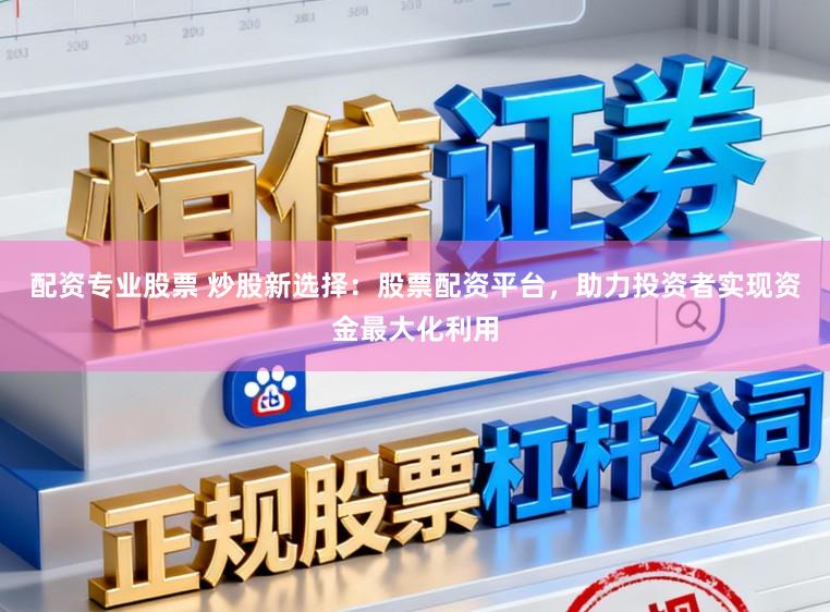 配资专业股票 炒股新选择：股票配资平台，助力投资者实现资金最大化利用
