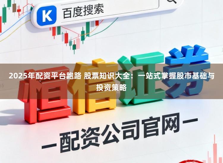 2025年配资平台跑路 股票知识大全：一站式掌握股市基础与投资策略