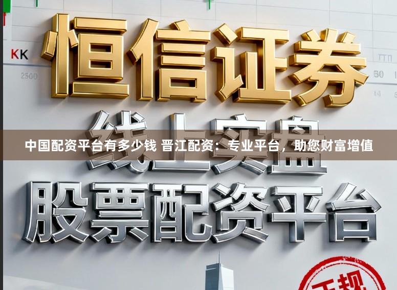 中国配资平台有多少钱 晋江配资：专业平台，助您财富增值