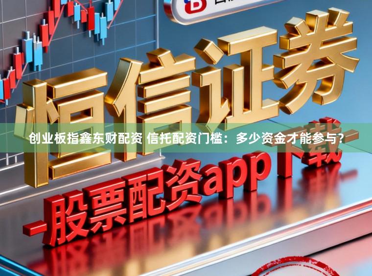 创业板指鑫东财配资 信托配资门槛：多少资金才能参与？