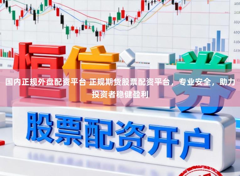 国内正规外盘配资平台 正规期货股票配资平台，专业安全，助力投资者稳健盈利