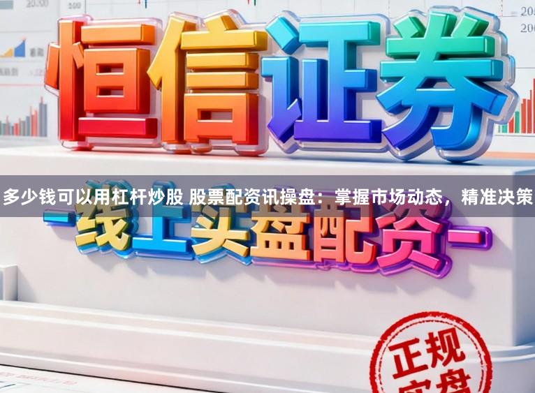 多少钱可以用杠杆炒股 股票配资讯操盘：掌握市场动态，精准决策