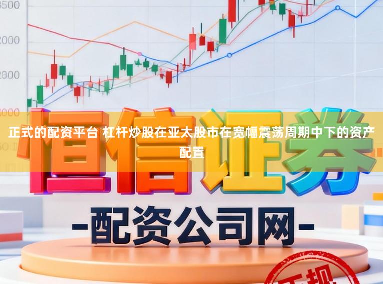 正式的配资平台 杠杆炒股在亚太股市在宽幅震荡周期中下的资产配置
