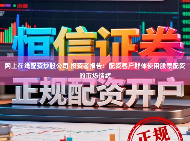 网上在线配资炒股公司 投资者报告：配资客户群体使用股票配资的市场情绪