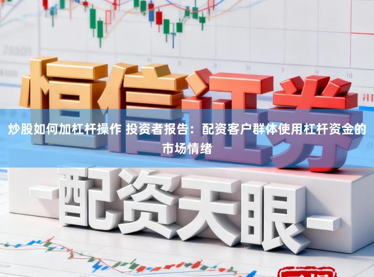 炒股如何加杠杆操作 投资者报告：配资客户群体使用杠杆资金的市场情绪