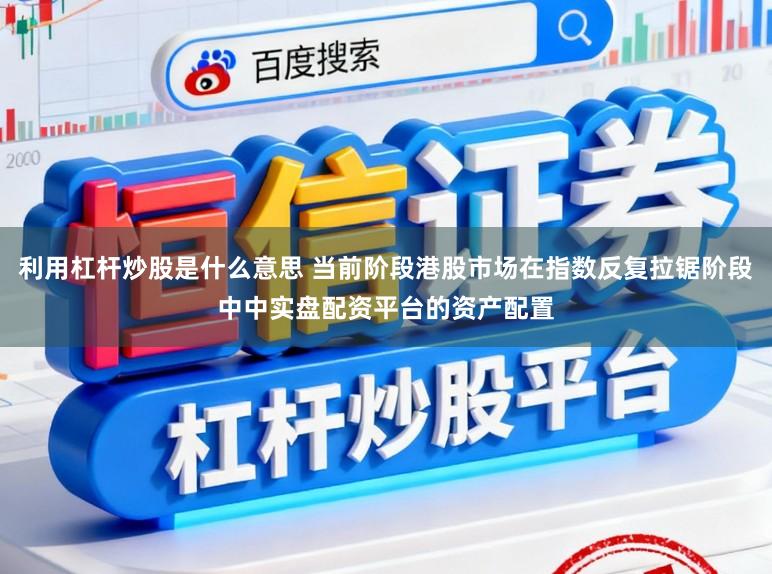利用杠杆炒股是什么意思 当前阶段港股市场在指数反复拉锯阶段中中实盘配资平台的资产配置