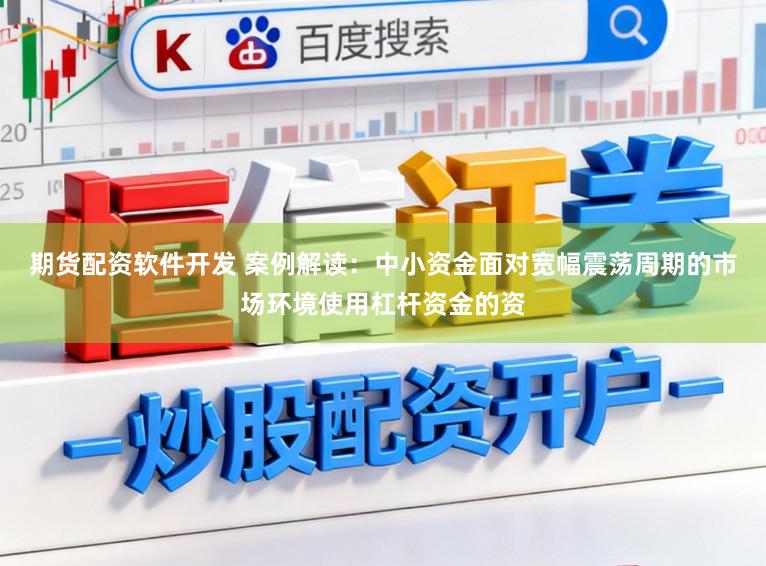 期货配资软件开发 案例解读:中小资金面对宽幅震荡周期的市场环境使用杠杆资金的资